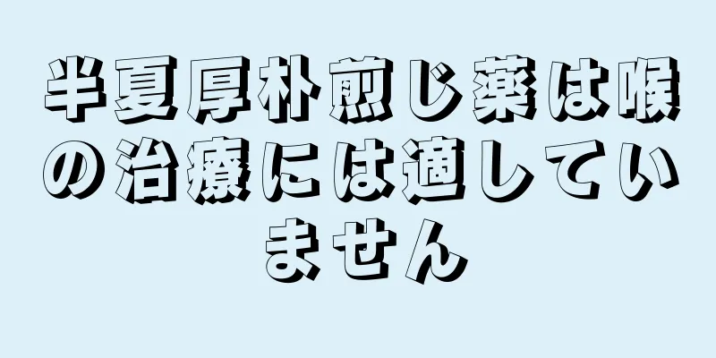 半夏厚朴煎じ薬は喉の治療には適していません