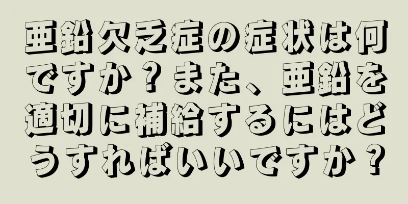 亜鉛欠乏症の症状は何ですか？また、亜鉛を適切に補給するにはどうすればいいですか？