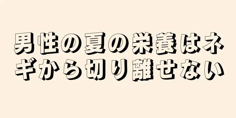 男性の夏の栄養はネギから切り離せない