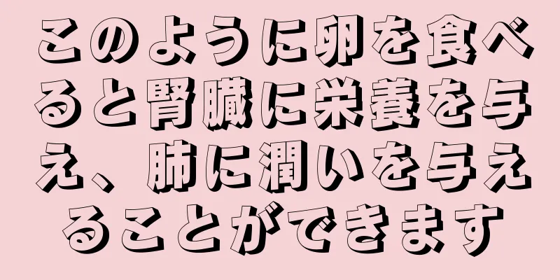 このように卵を食べると腎臓に栄養を与え、肺に潤いを与えることができます