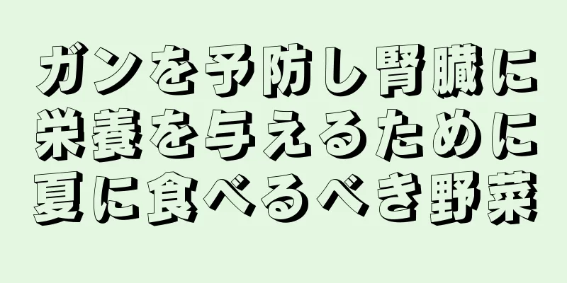 ガンを予防し腎臓に栄養を与えるために夏に食べるべき野菜