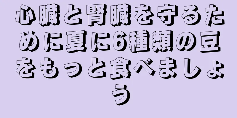 心臓と腎臓を守るために夏に6種類の豆をもっと食べましょう