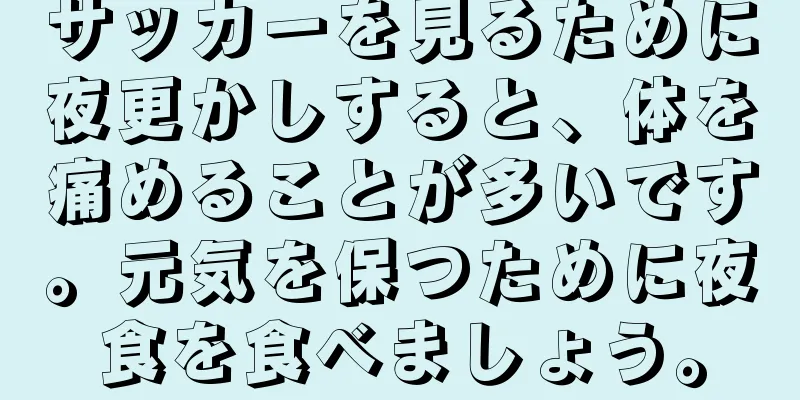 サッカーを見るために夜更かしすると、体を痛めることが多いです。元気を保つために夜食を食べましょう。