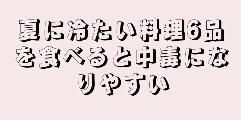 夏に冷たい料理6品を食べると中毒になりやすい