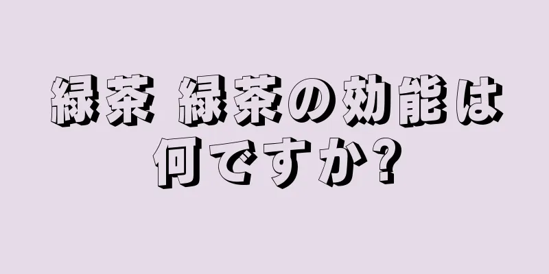 緑茶 緑茶の効能は何ですか?