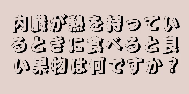 内臓が熱を持っているときに食べると良い果物は何ですか？