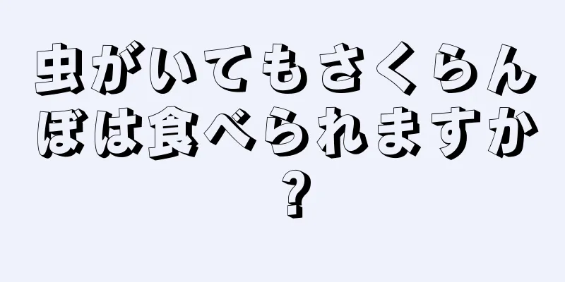 虫がいてもさくらんぼは食べられますか？