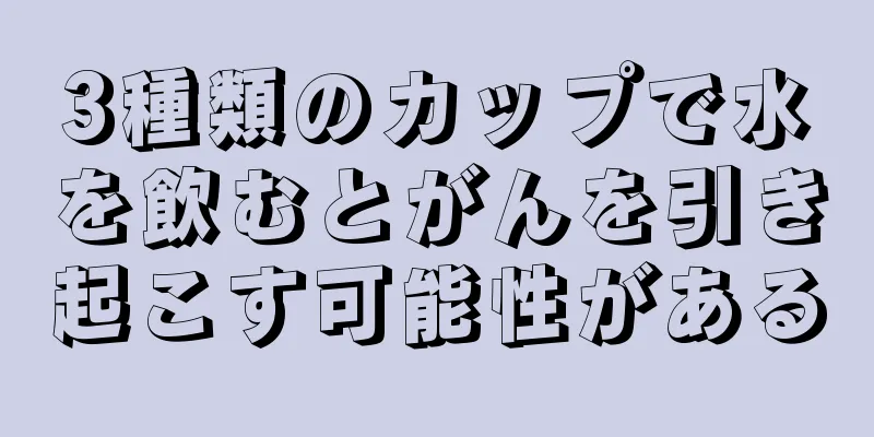 3種類のカップで水を飲むとがんを引き起こす可能性がある