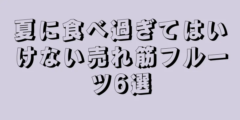 夏に食べ過ぎてはいけない売れ筋フルーツ6選