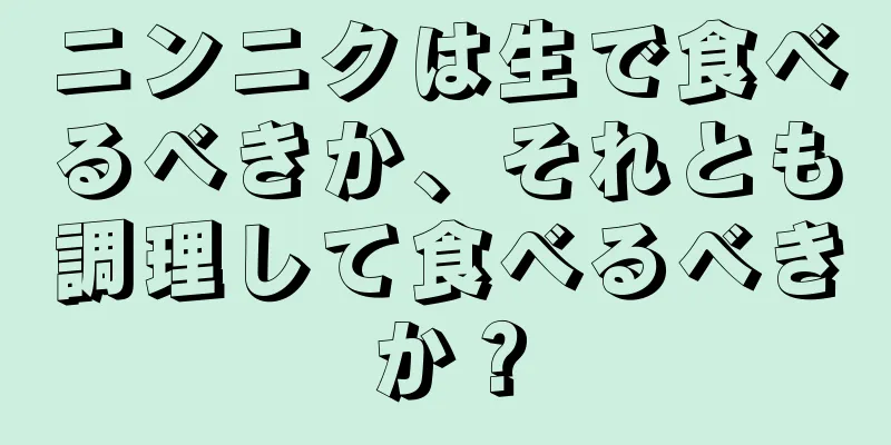 ニンニクは生で食べるべきか、それとも調理して食べるべきか？