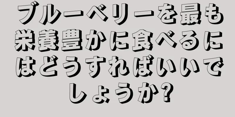 ブルーベリーを最も栄養豊かに食べるにはどうすればいいでしょうか?