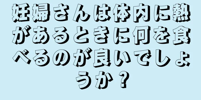 妊婦さんは体内に熱があるときに何を食べるのが良いでしょうか？