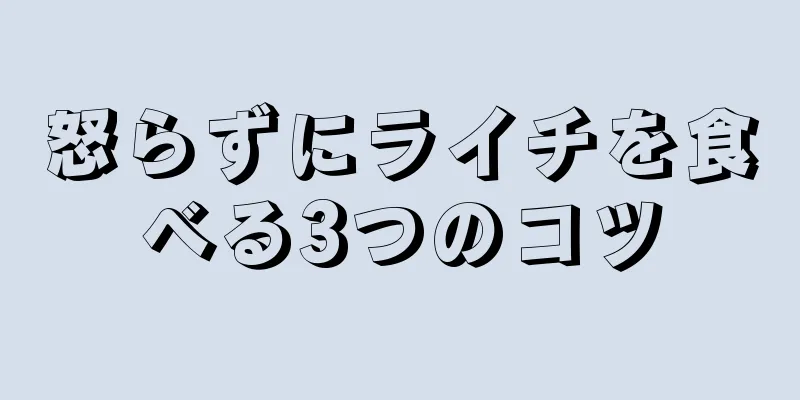 怒らずにライチを食べる3つのコツ