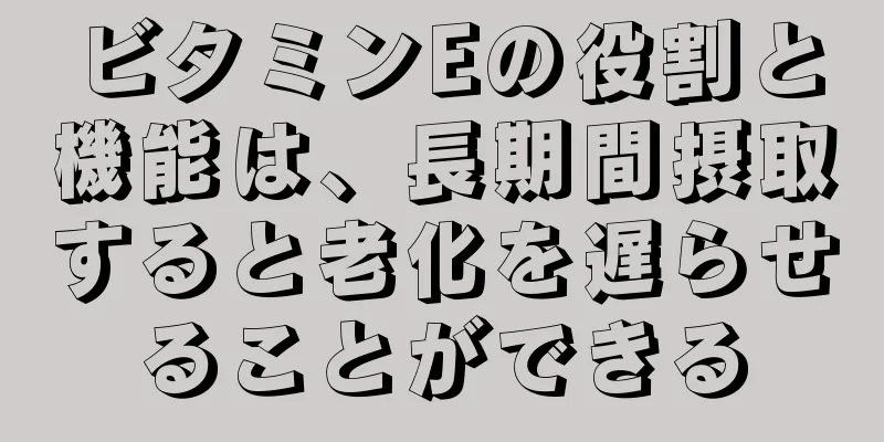 ビタミンEの役割と機能は、長期間摂取すると老化を遅らせることができる