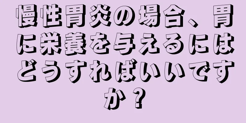 慢性胃炎の場合、胃に栄養を与えるにはどうすればいいですか？