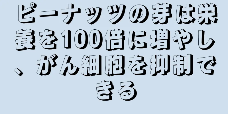 ピーナッツの芽は栄養を100倍に増やし、がん細胞を抑制できる