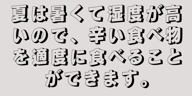夏は暑くて湿度が高いので、辛い食べ物を適度に食べることができます。