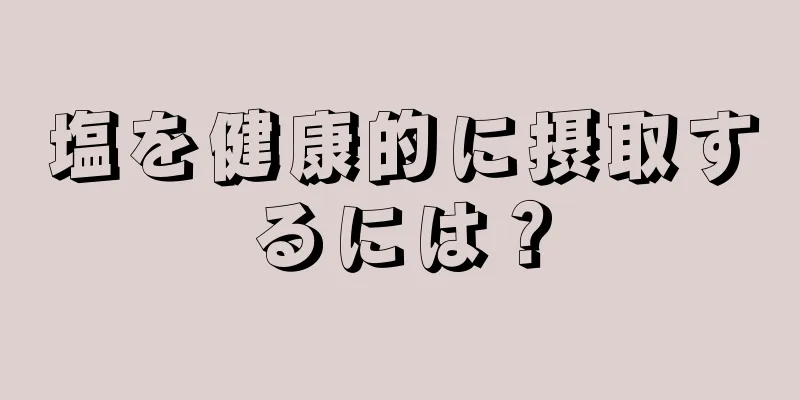 塩を健康的に摂取するには？