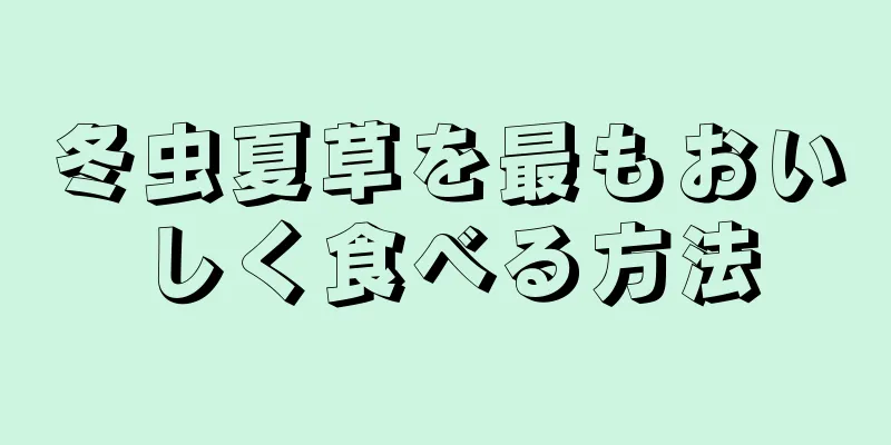 冬虫夏草を最もおいしく食べる方法