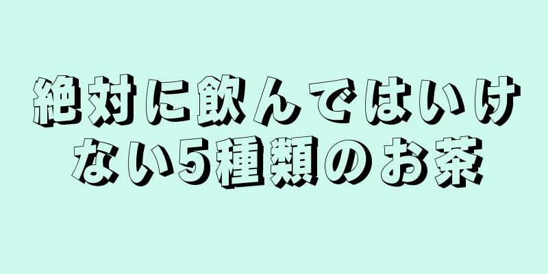 絶対に飲んではいけない5種類のお茶