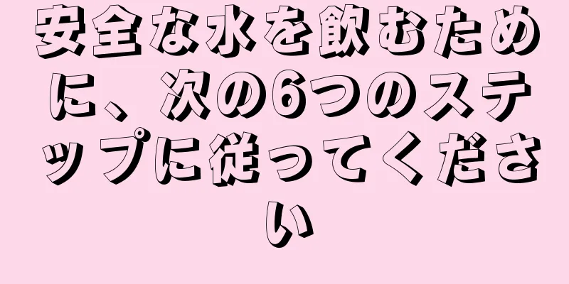 安全な水を飲むために、次の6つのステップに従ってください