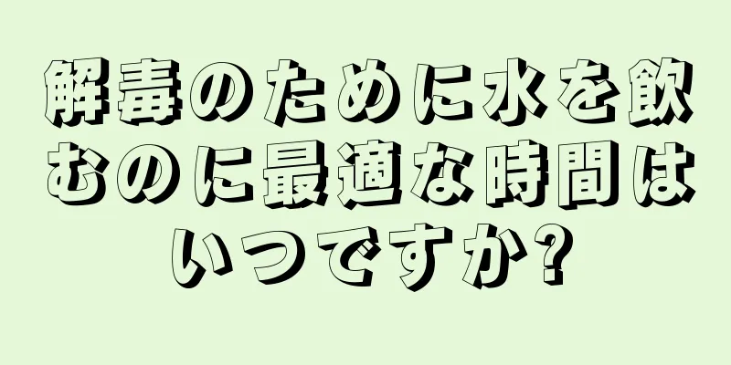 解毒のために水を飲むのに最適な時間はいつですか?