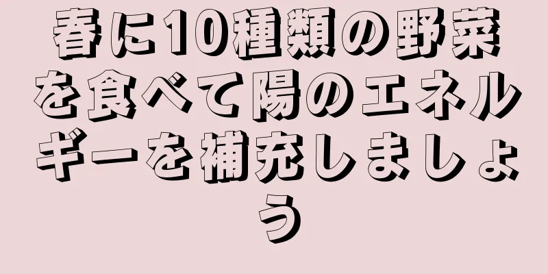 春に10種類の野菜を食べて陽のエネルギーを補充しましょう