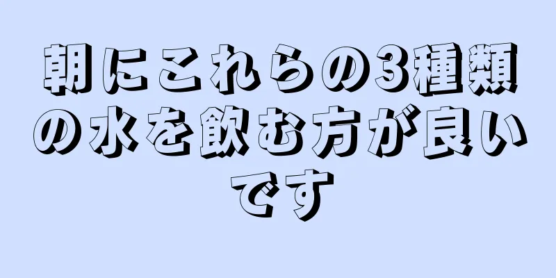 朝にこれらの3種類の水を飲む方が良いです