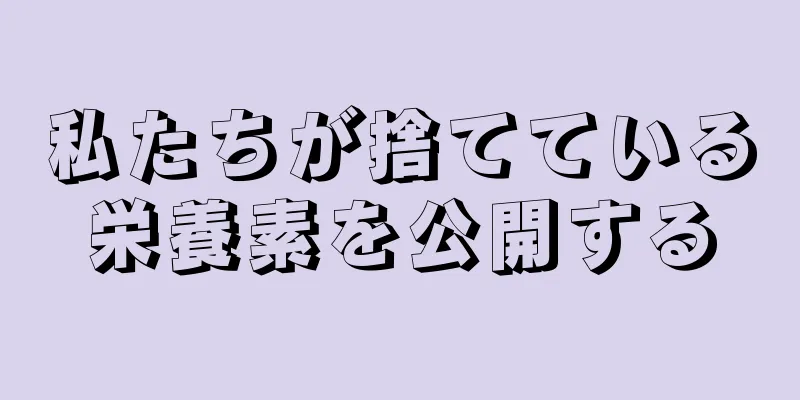 私たちが捨てている栄養素を公開する