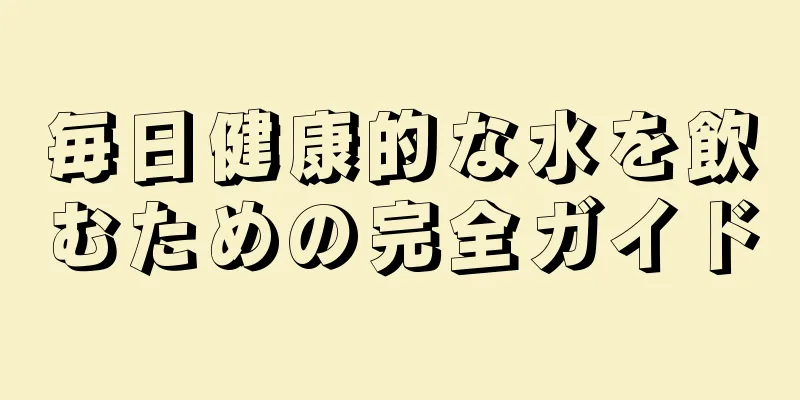 毎日健康的な水を飲むための完全ガイド