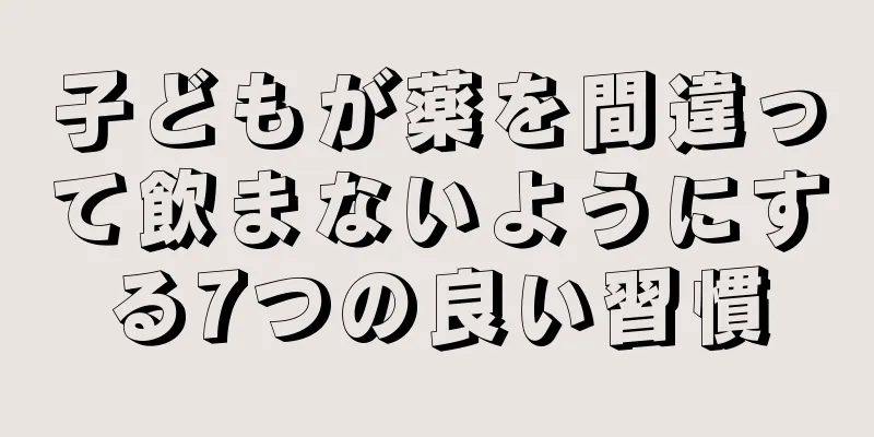 子どもが薬を間違って飲まないようにする7つの良い習慣