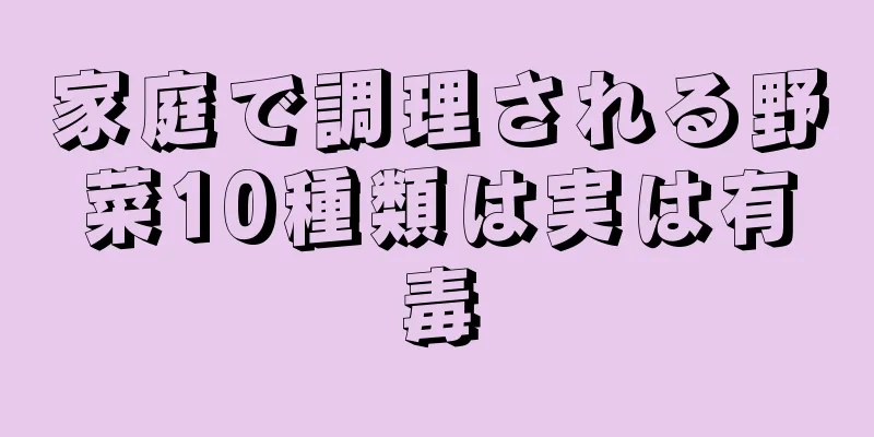 家庭で調理される野菜10種類は実は有毒