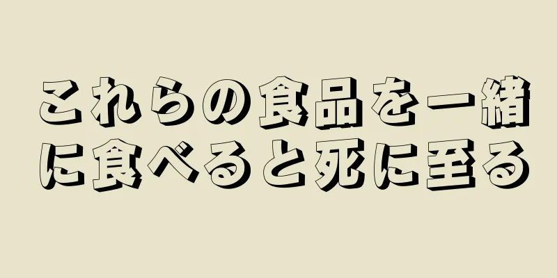 これらの食品を一緒に食べると死に至る