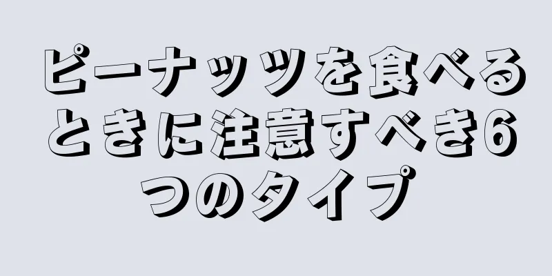 ピーナッツを食べるときに注意すべき6つのタイプ