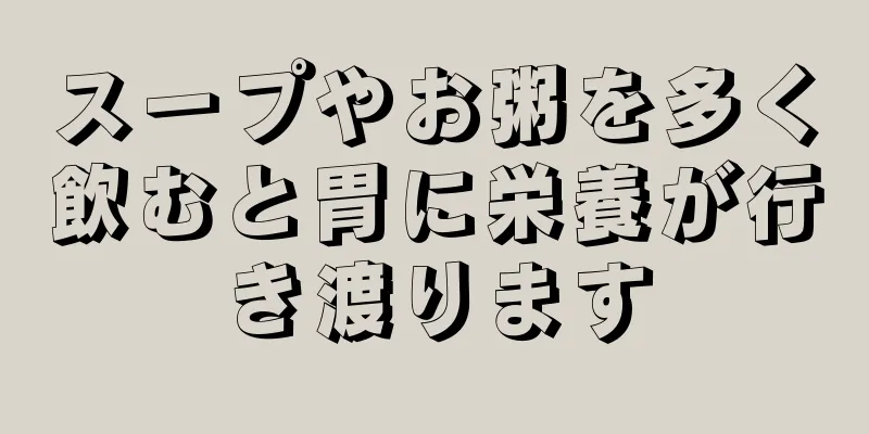 スープやお粥を多く飲むと胃に栄養が行き渡ります