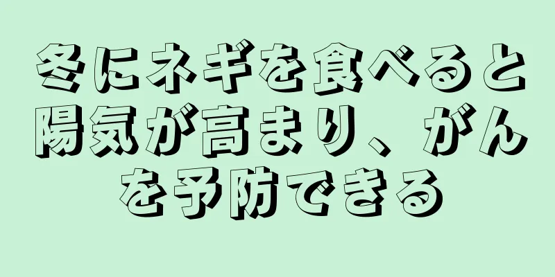 冬にネギを食べると陽気が高まり、がんを予防できる