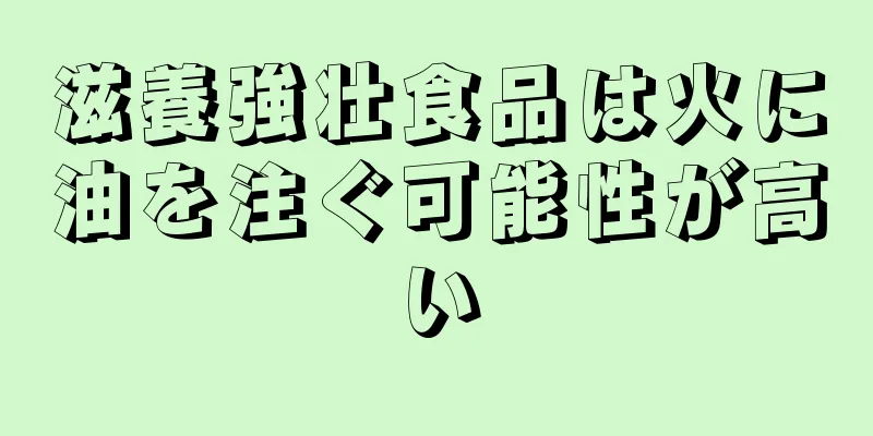 滋養強壮食品は火に油を注ぐ可能性が高い