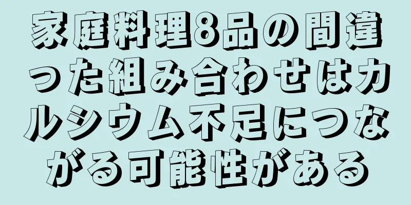 家庭料理8品の間違った組み合わせはカルシウム不足につながる可能性がある