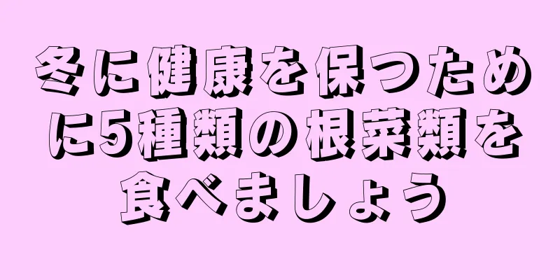 冬に健康を保つために5種類の根菜類を食べましょう