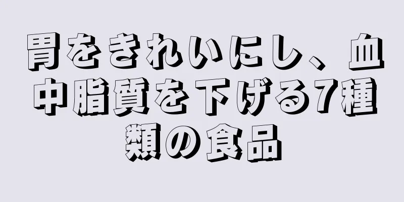 胃をきれいにし、血中脂質を下げる7種類の食品