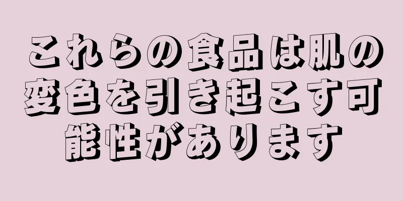 これらの食品は肌の変色を引き起こす可能性があります