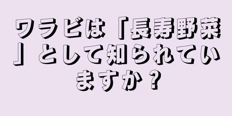 ワラビは「長寿野菜」として知られていますか？