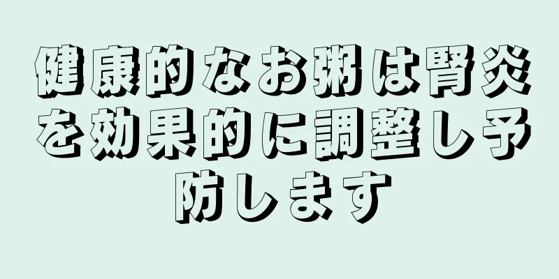 健康的なお粥は腎炎を効果的に調整し予防します