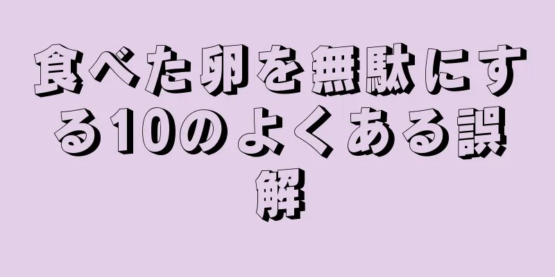 食べた卵を無駄にする10のよくある誤解