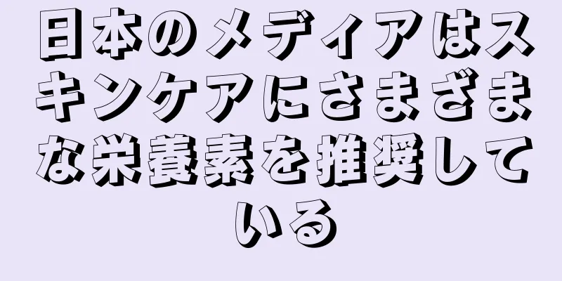 日本のメディアはスキンケアにさまざまな栄養素を推奨している