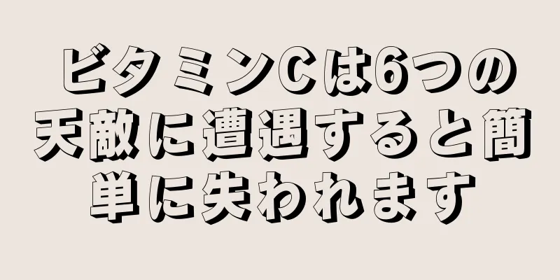 ビタミンCは6つの天敵に遭遇すると簡単に失われます