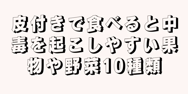 皮付きで食べると中毒を起こしやすい果物や野菜10種類