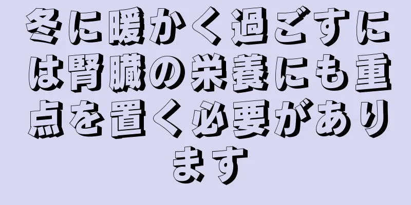 冬に暖かく過ごすには腎臓の栄養にも重点を置く必要があります