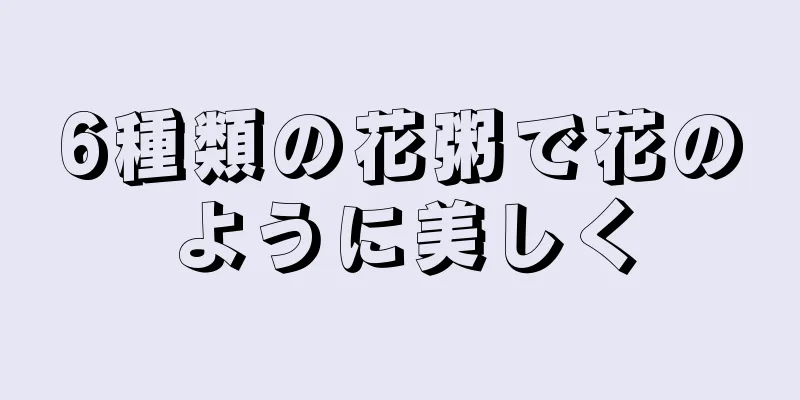 6種類の花粥で花のように美しく