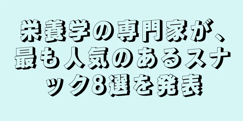 栄養学の専門家が、最も人気のあるスナック8選を発表